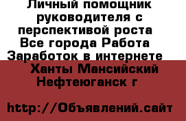 Личный помощник руководителя с перспективой роста - Все города Работа » Заработок в интернете   . Ханты-Мансийский,Нефтеюганск г.